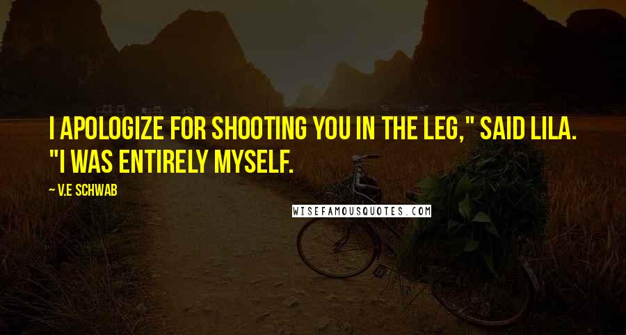 V.E Schwab Quotes: I apologize for shooting you in the leg," said Lila. "I was entirely myself.