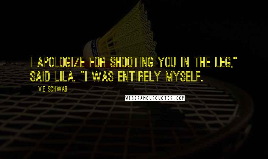 V.E Schwab Quotes: I apologize for shooting you in the leg," said Lila. "I was entirely myself.