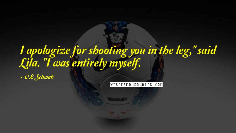 V.E Schwab Quotes: I apologize for shooting you in the leg," said Lila. "I was entirely myself.