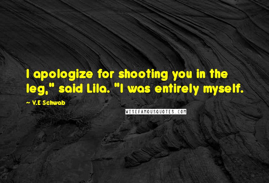 V.E Schwab Quotes: I apologize for shooting you in the leg," said Lila. "I was entirely myself.