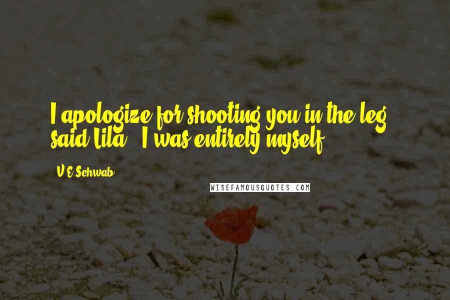 V.E Schwab Quotes: I apologize for shooting you in the leg," said Lila. "I was entirely myself.