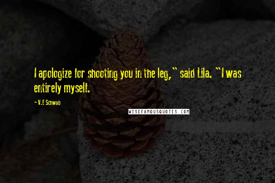 V.E Schwab Quotes: I apologize for shooting you in the leg," said Lila. "I was entirely myself.