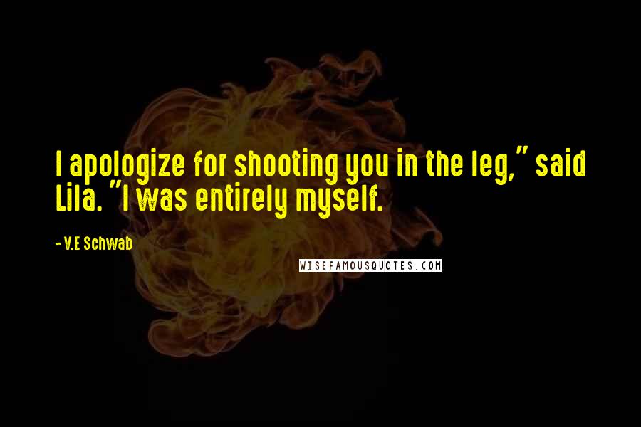 V.E Schwab Quotes: I apologize for shooting you in the leg," said Lila. "I was entirely myself.