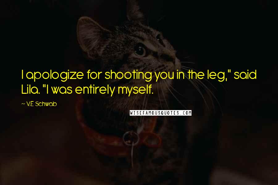 V.E Schwab Quotes: I apologize for shooting you in the leg," said Lila. "I was entirely myself.