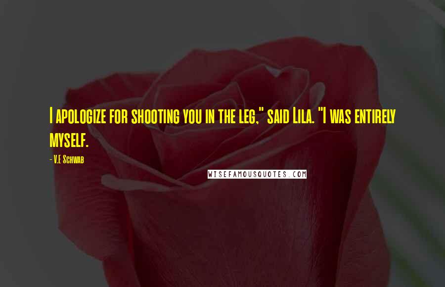V.E Schwab Quotes: I apologize for shooting you in the leg," said Lila. "I was entirely myself.