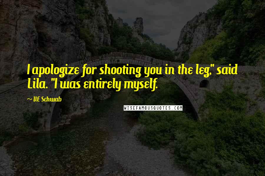 V.E Schwab Quotes: I apologize for shooting you in the leg," said Lila. "I was entirely myself.