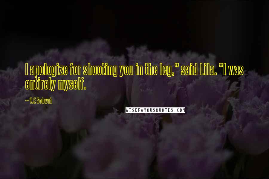 V.E Schwab Quotes: I apologize for shooting you in the leg," said Lila. "I was entirely myself.
