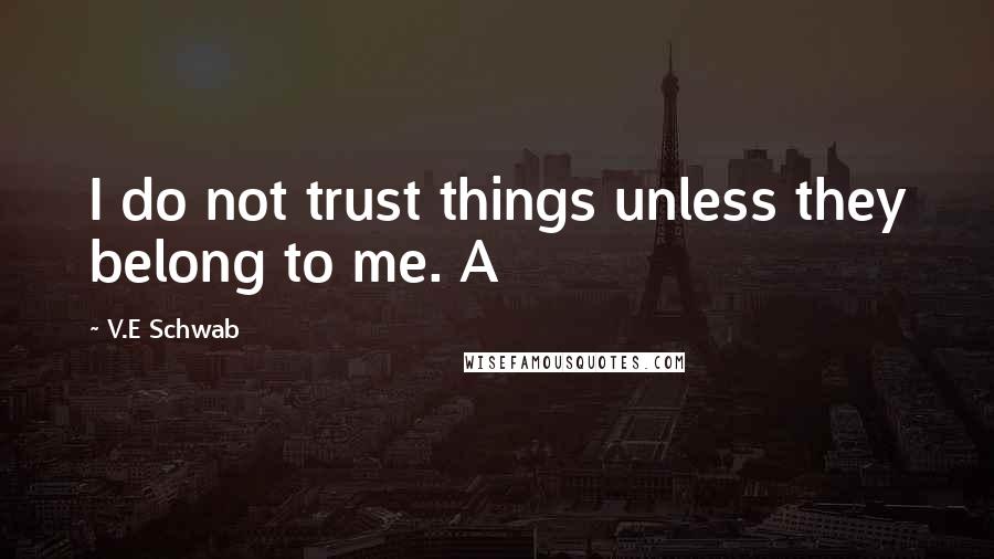 V.E Schwab Quotes: I do not trust things unless they belong to me. A