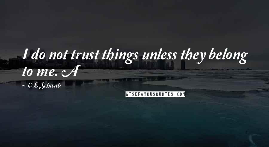 V.E Schwab Quotes: I do not trust things unless they belong to me. A