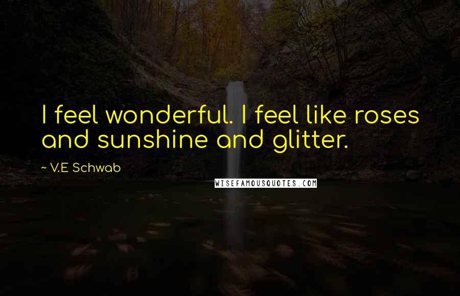 V.E Schwab Quotes: I feel wonderful. I feel like roses and sunshine and glitter.