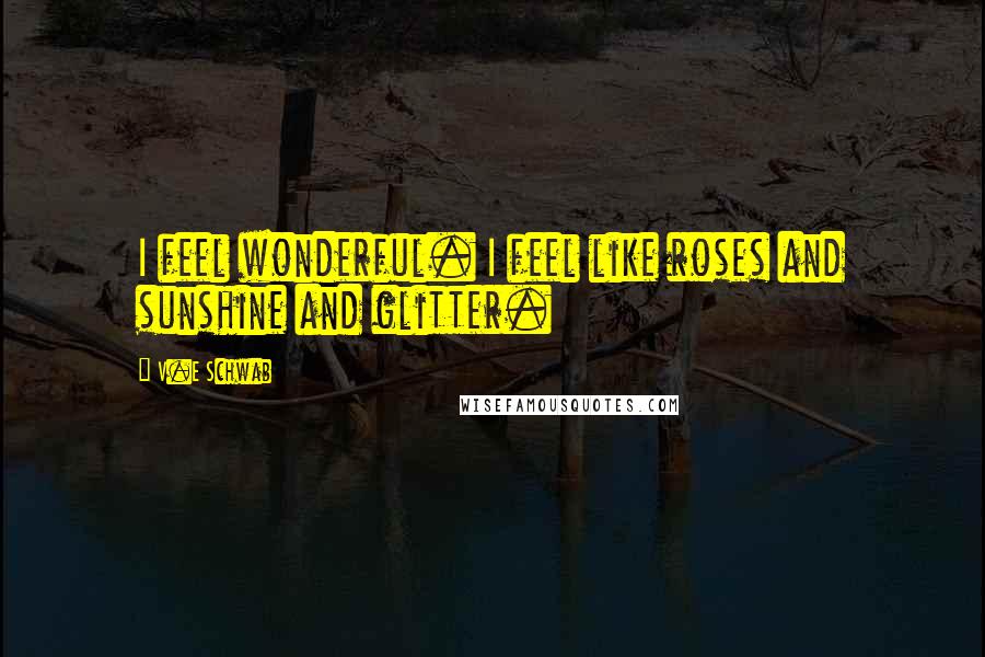 V.E Schwab Quotes: I feel wonderful. I feel like roses and sunshine and glitter.