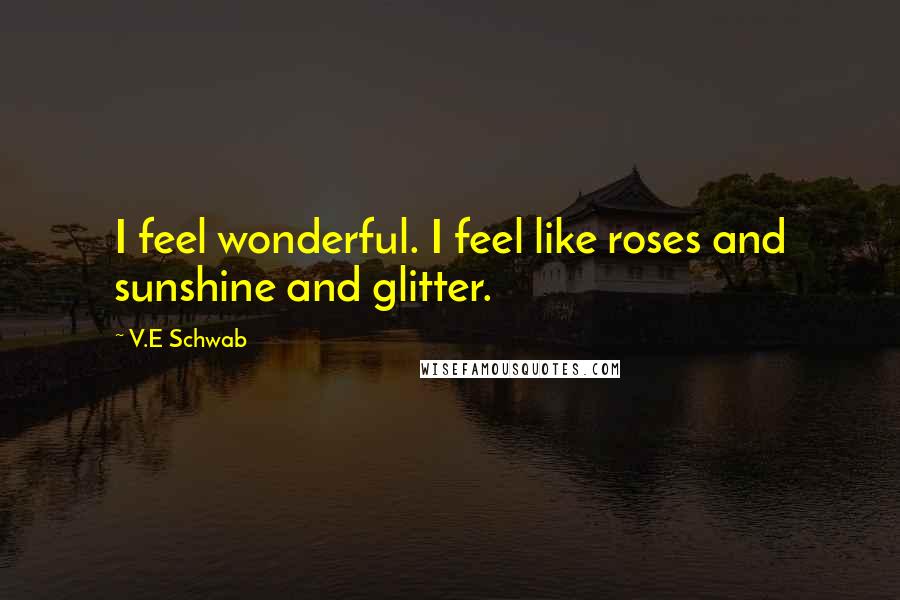 V.E Schwab Quotes: I feel wonderful. I feel like roses and sunshine and glitter.