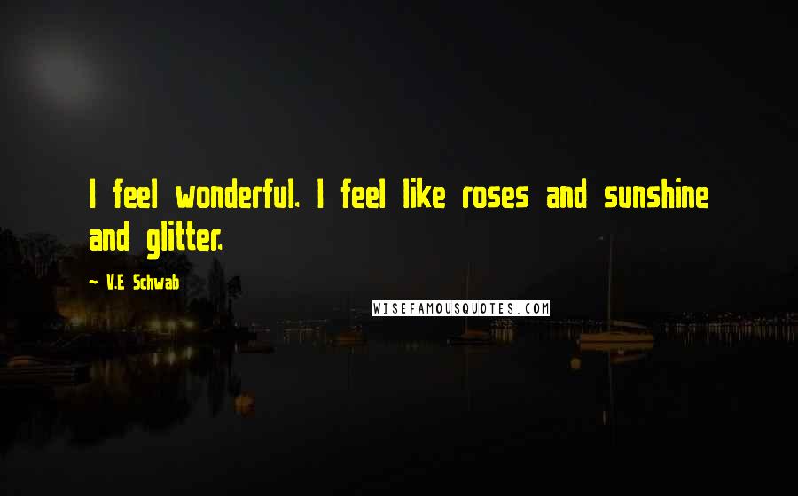 V.E Schwab Quotes: I feel wonderful. I feel like roses and sunshine and glitter.