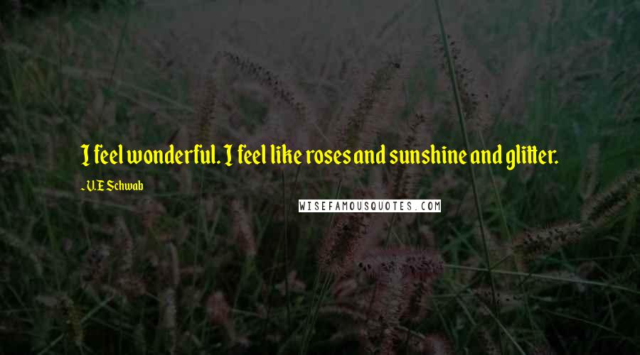 V.E Schwab Quotes: I feel wonderful. I feel like roses and sunshine and glitter.