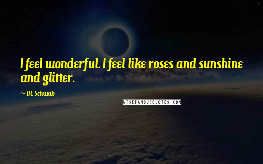 V.E Schwab Quotes: I feel wonderful. I feel like roses and sunshine and glitter.
