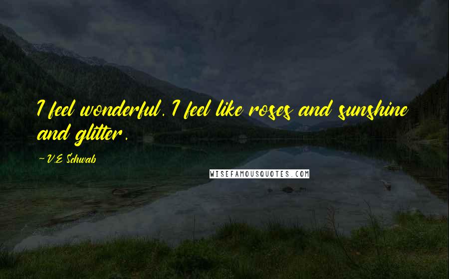 V.E Schwab Quotes: I feel wonderful. I feel like roses and sunshine and glitter.