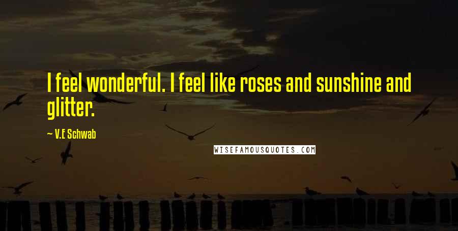 V.E Schwab Quotes: I feel wonderful. I feel like roses and sunshine and glitter.