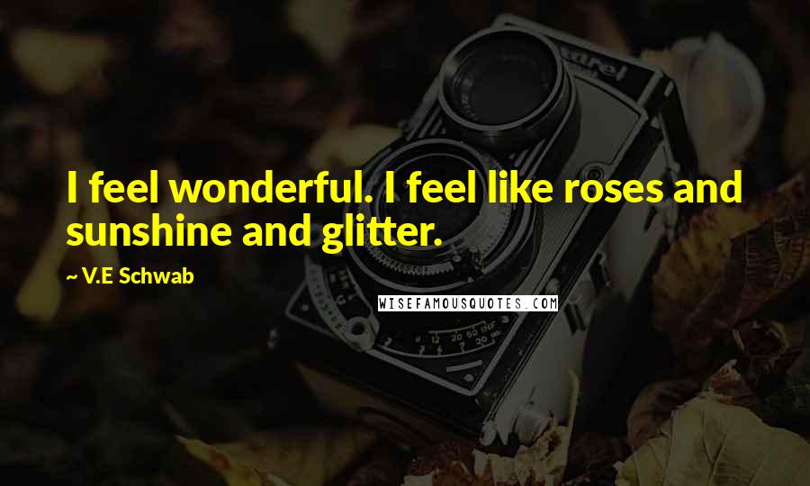 V.E Schwab Quotes: I feel wonderful. I feel like roses and sunshine and glitter.
