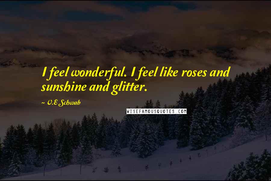 V.E Schwab Quotes: I feel wonderful. I feel like roses and sunshine and glitter.