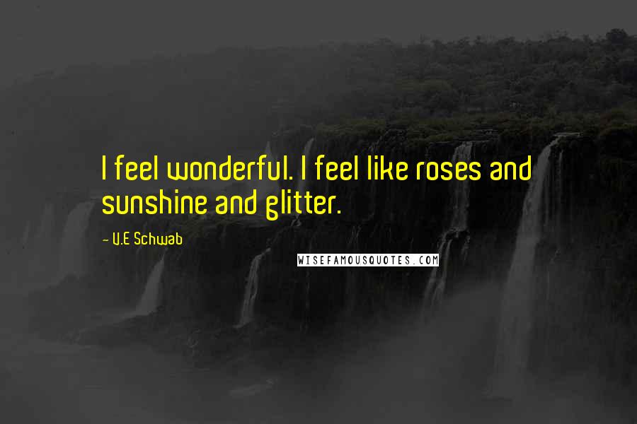 V.E Schwab Quotes: I feel wonderful. I feel like roses and sunshine and glitter.