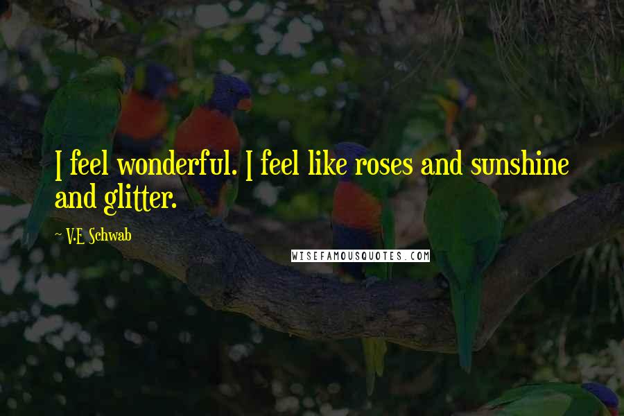 V.E Schwab Quotes: I feel wonderful. I feel like roses and sunshine and glitter.