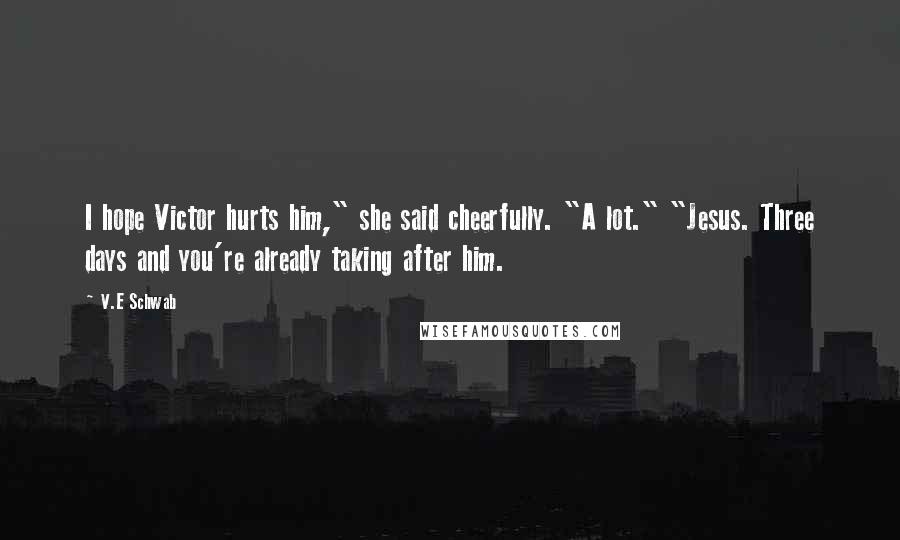 V.E Schwab Quotes: I hope Victor hurts him," she said cheerfully. "A lot." "Jesus. Three days and you're already taking after him.