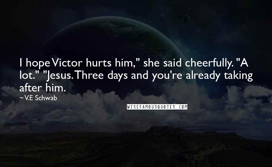 V.E Schwab Quotes: I hope Victor hurts him," she said cheerfully. "A lot." "Jesus. Three days and you're already taking after him.