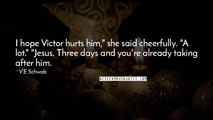 V.E Schwab Quotes: I hope Victor hurts him," she said cheerfully. "A lot." "Jesus. Three days and you're already taking after him.