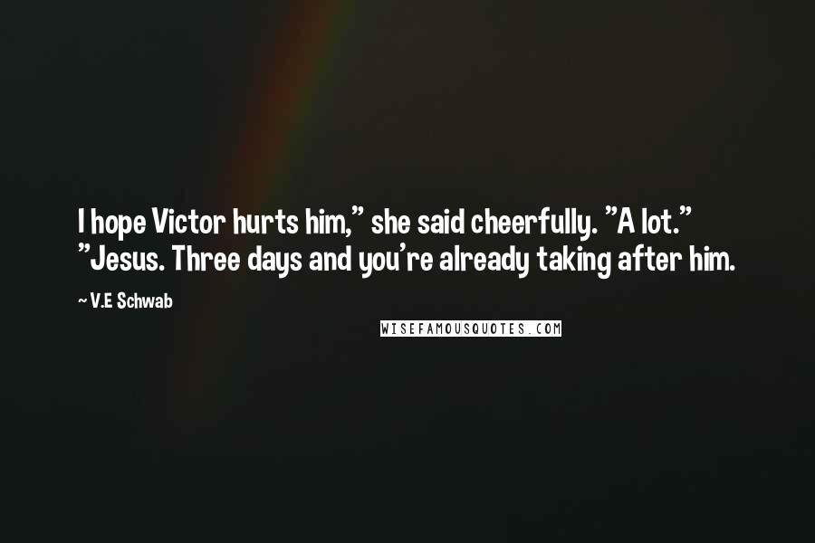 V.E Schwab Quotes: I hope Victor hurts him," she said cheerfully. "A lot." "Jesus. Three days and you're already taking after him.