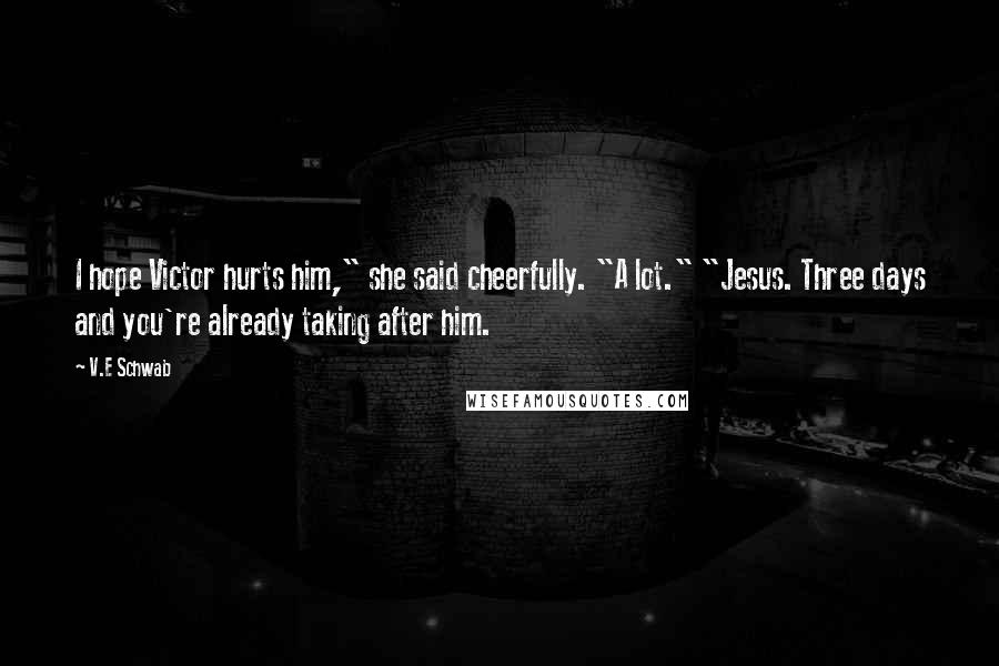 V.E Schwab Quotes: I hope Victor hurts him," she said cheerfully. "A lot." "Jesus. Three days and you're already taking after him.