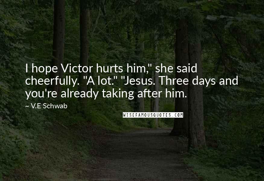 V.E Schwab Quotes: I hope Victor hurts him," she said cheerfully. "A lot." "Jesus. Three days and you're already taking after him.