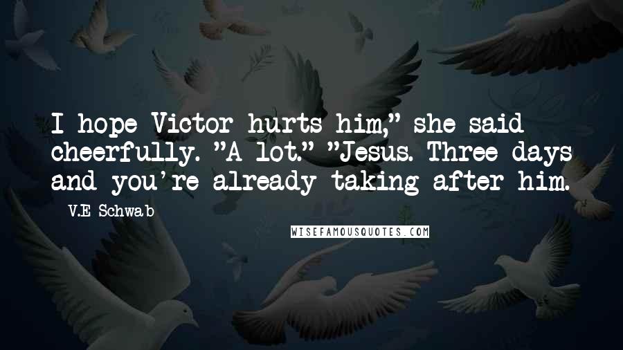 V.E Schwab Quotes: I hope Victor hurts him," she said cheerfully. "A lot." "Jesus. Three days and you're already taking after him.