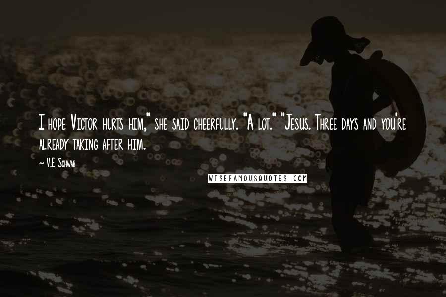 V.E Schwab Quotes: I hope Victor hurts him," she said cheerfully. "A lot." "Jesus. Three days and you're already taking after him.