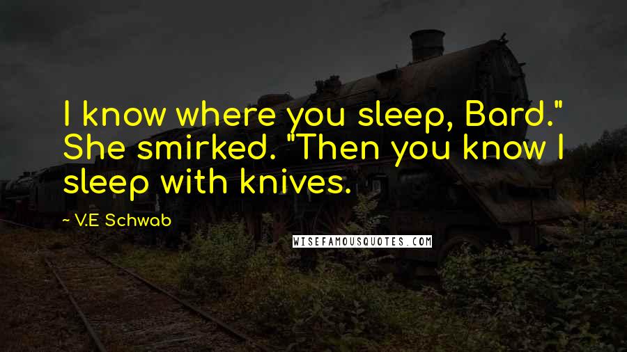 V.E Schwab Quotes: I know where you sleep, Bard." She smirked. "Then you know I sleep with knives.