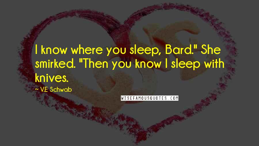 V.E Schwab Quotes: I know where you sleep, Bard." She smirked. "Then you know I sleep with knives.