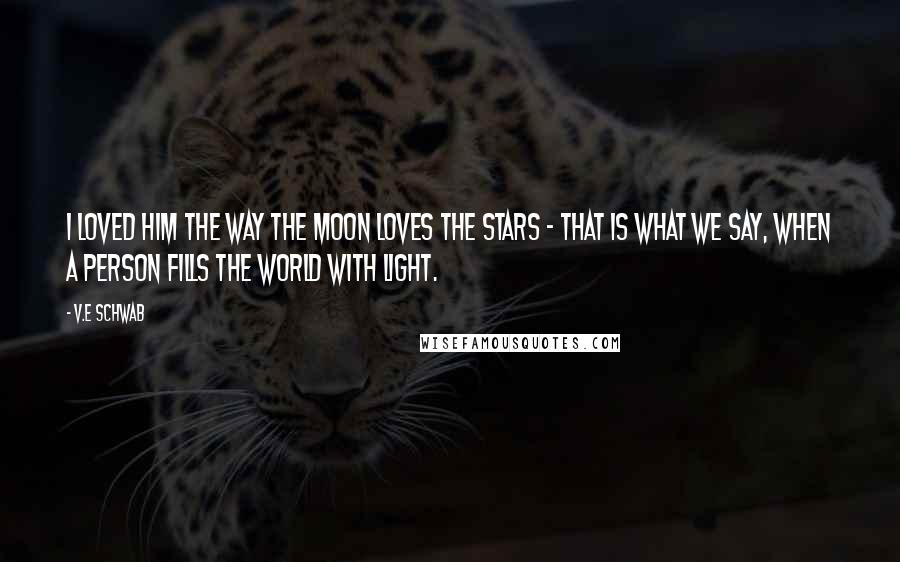 V.E Schwab Quotes: I loved him the way the moon loves the stars - that is what we say, when a person fills the world with light.