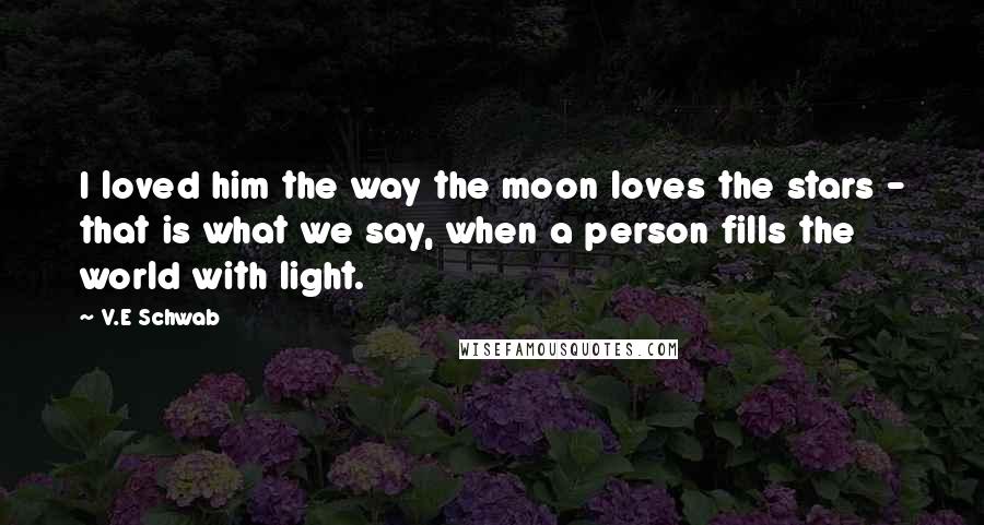 V.E Schwab Quotes: I loved him the way the moon loves the stars - that is what we say, when a person fills the world with light.