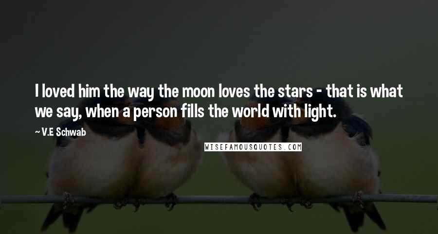 V.E Schwab Quotes: I loved him the way the moon loves the stars - that is what we say, when a person fills the world with light.