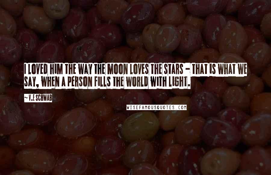 V.E Schwab Quotes: I loved him the way the moon loves the stars - that is what we say, when a person fills the world with light.