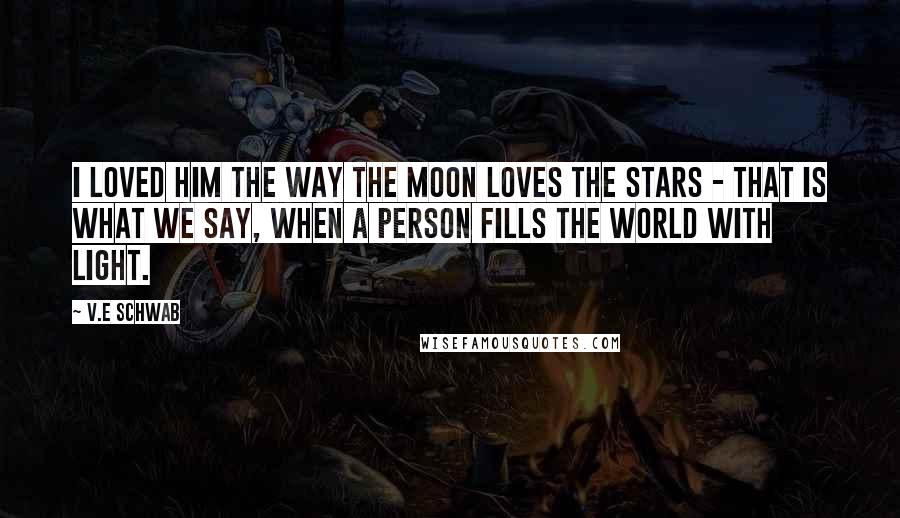 V.E Schwab Quotes: I loved him the way the moon loves the stars - that is what we say, when a person fills the world with light.