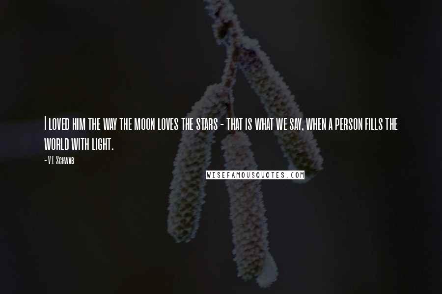 V.E Schwab Quotes: I loved him the way the moon loves the stars - that is what we say, when a person fills the world with light.