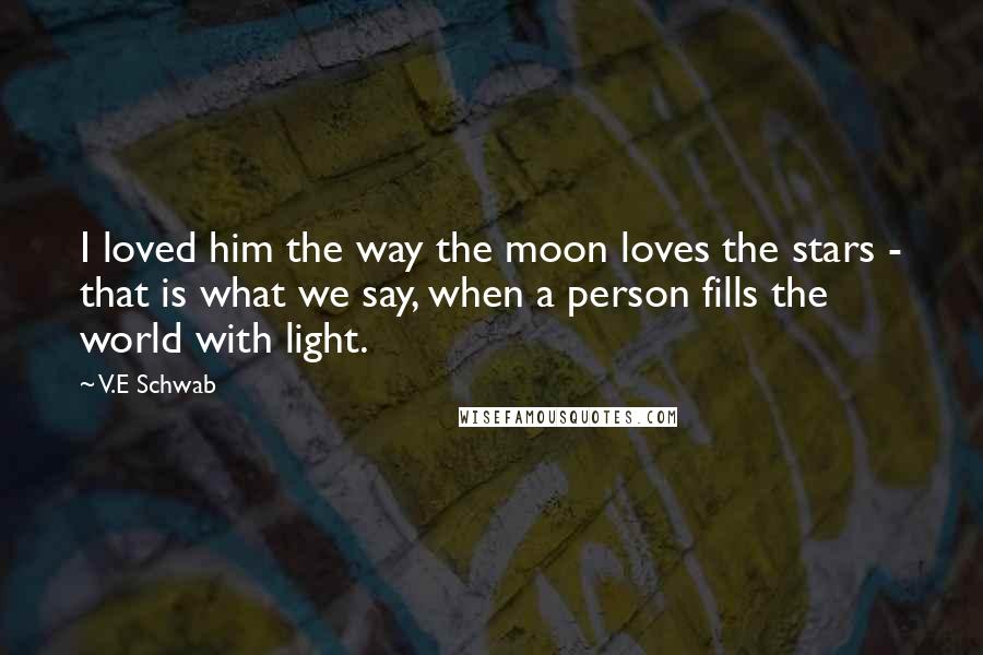 V.E Schwab Quotes: I loved him the way the moon loves the stars - that is what we say, when a person fills the world with light.