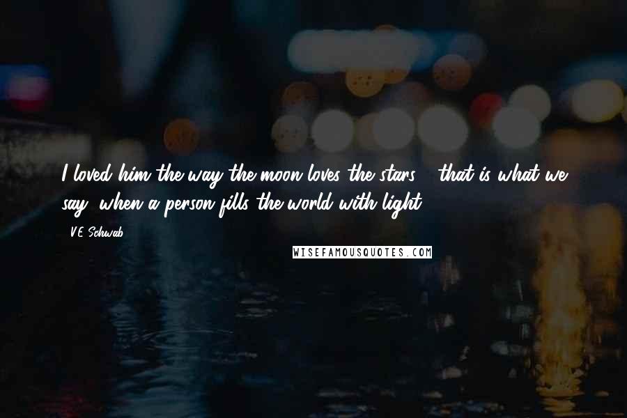 V.E Schwab Quotes: I loved him the way the moon loves the stars - that is what we say, when a person fills the world with light.
