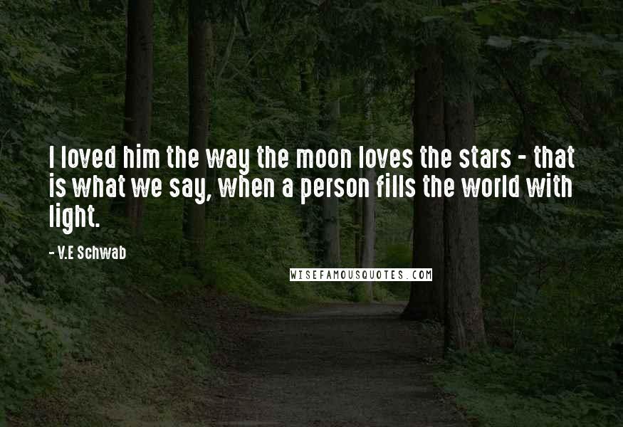 V.E Schwab Quotes: I loved him the way the moon loves the stars - that is what we say, when a person fills the world with light.