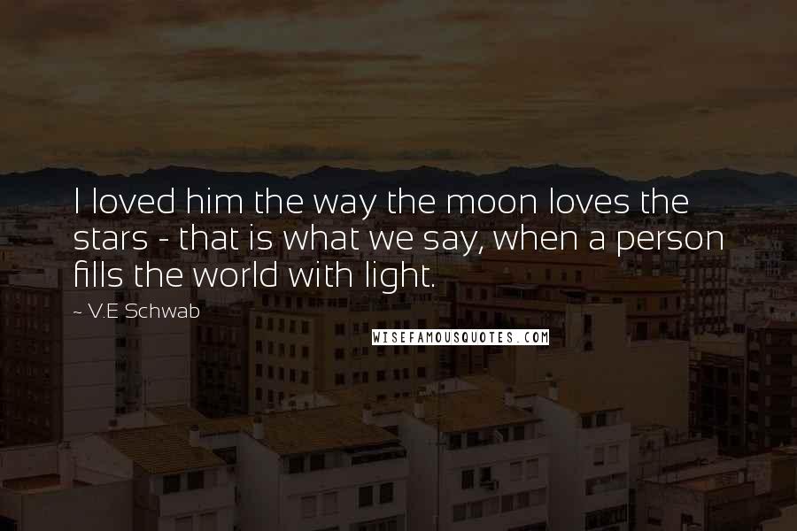 V.E Schwab Quotes: I loved him the way the moon loves the stars - that is what we say, when a person fills the world with light.