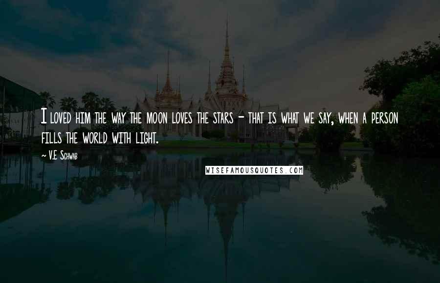 V.E Schwab Quotes: I loved him the way the moon loves the stars - that is what we say, when a person fills the world with light.