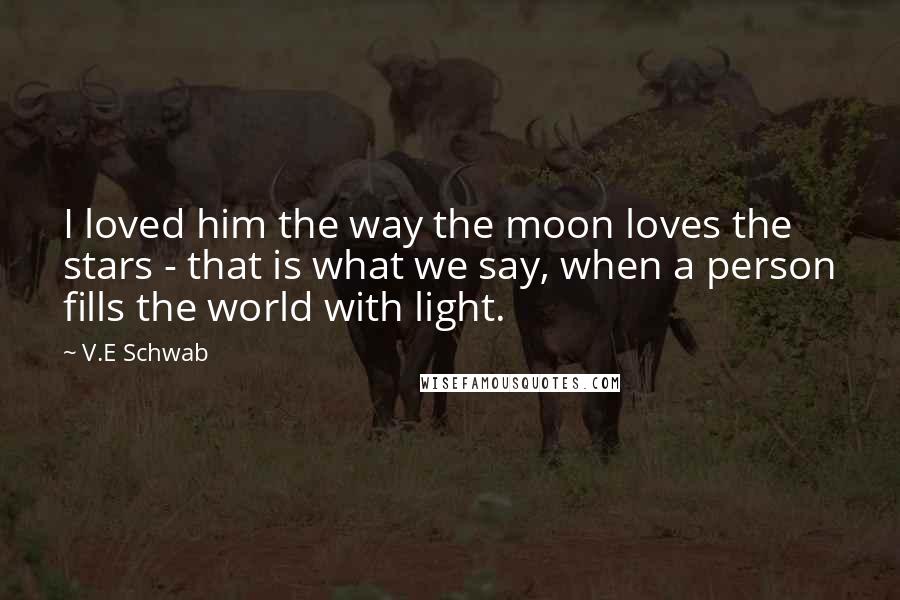 V.E Schwab Quotes: I loved him the way the moon loves the stars - that is what we say, when a person fills the world with light.