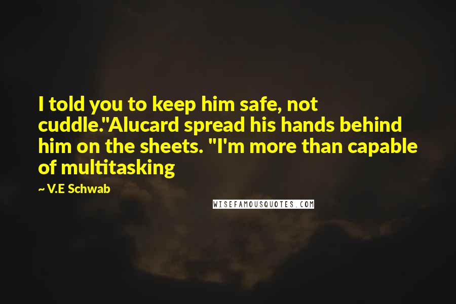 V.E Schwab Quotes: I told you to keep him safe, not cuddle."Alucard spread his hands behind him on the sheets. "I'm more than capable of multitasking