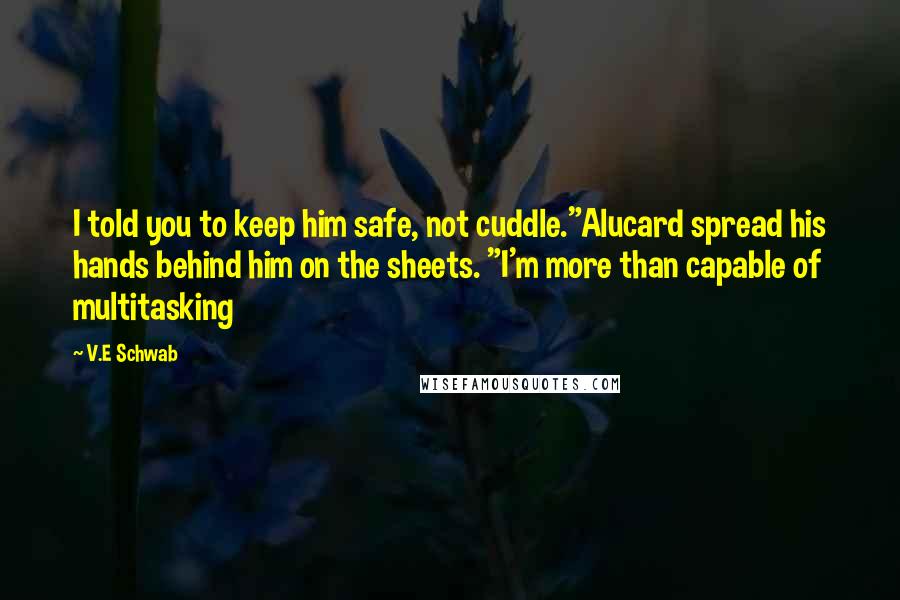 V.E Schwab Quotes: I told you to keep him safe, not cuddle."Alucard spread his hands behind him on the sheets. "I'm more than capable of multitasking