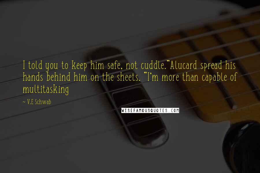 V.E Schwab Quotes: I told you to keep him safe, not cuddle."Alucard spread his hands behind him on the sheets. "I'm more than capable of multitasking